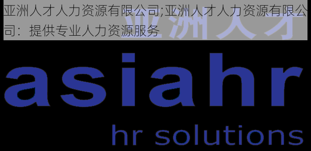 亚洲人才人力资源有限公司;亚洲人才人力资源有限公司：提供专业人力资源服务