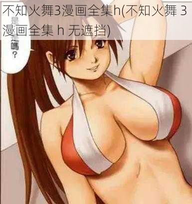 不知火舞3漫画全集h(不知火舞 3 漫画全集 h 无遮挡)