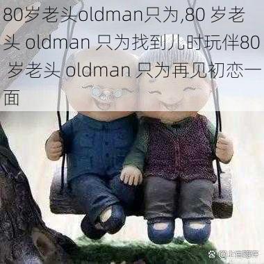 80岁老头oldman只为,80 岁老头 oldman 只为找到儿时玩伴80 岁老头 oldman 只为再见初恋一面