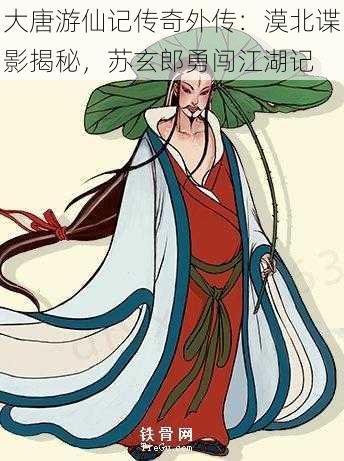 大唐游仙记传奇外传：漠北谍影揭秘，苏玄郎勇闯江湖记