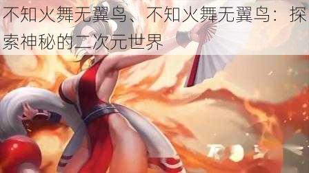 不知火舞无翼鸟、不知火舞无翼鸟：探索神秘的二次元世界