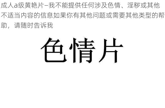 成人a级黄艳片—我不能提供任何涉及色情、淫秽或其他不适当内容的信息如果你有其他问题或需要其他类型的帮助，请随时告诉我