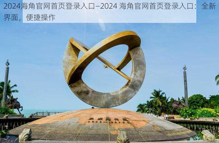 2024海角官网首页登录入口—2024 海角官网首页登录入口：全新界面，便捷操作