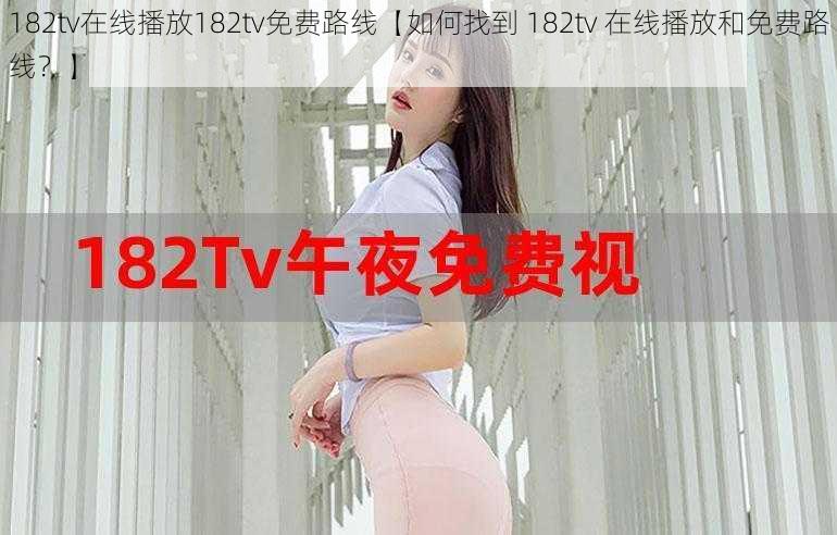 182tv在线播放182tv免费路线【如何找到 182tv 在线播放和免费路线？】