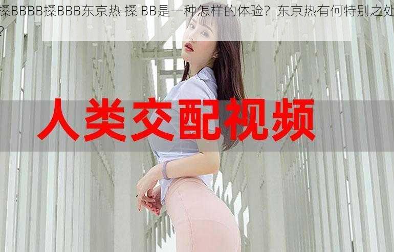 搡BBBB搡BBB东京热 搡 BB是一种怎样的体验？东京热有何特别之处？