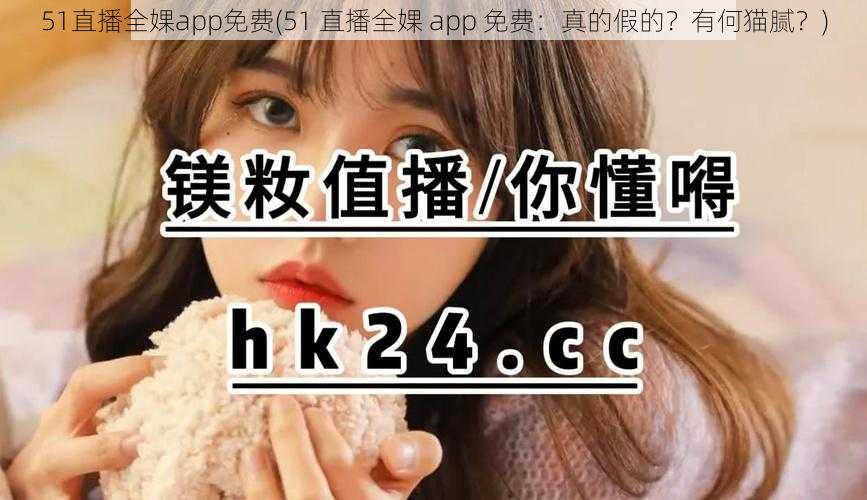 51直播全婐app免费(51 直播全婐 app 免费：真的假的？有何猫腻？)