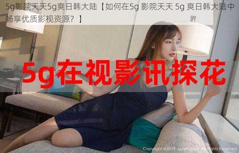 5g影院天天5g爽日韩大陆【如何在5g 影院天天 5g 爽日韩大陆中畅享优质影视资源？】