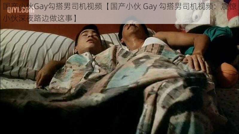 国产小伙Gay勾搭男司机视频【国产小伙 Gay 勾搭男司机视频：震惊小伙深夜路边做这事】