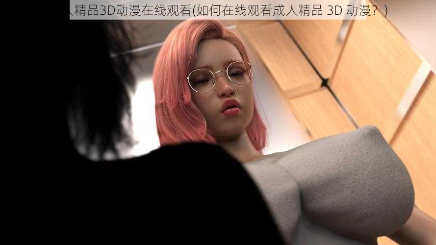 成人精品3D动漫在线观看(如何在线观看成人精品 3D 动漫？)