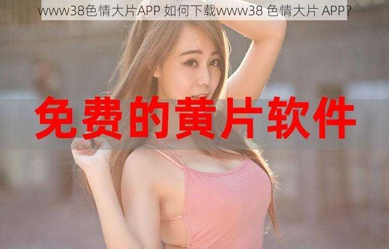 www38色情大片APP 如何下载www38 色情大片 APP？