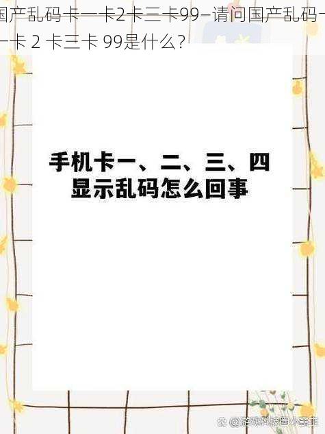 国产乱码卡一卡2卡三卡99—请问国产乱码卡一卡 2 卡三卡 99是什么？