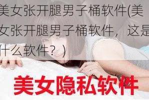 美女张开腿男子桶软件(美女张开腿男子桶软件，这是什么软件？)