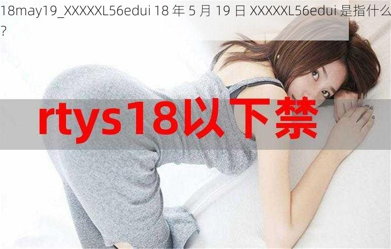 18may19_XXXXXL56edui 18 年 5 月 19 日 XXXXXL56edui 是指什么？