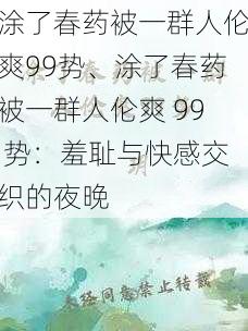 涂了春药被一群人伦爽99势、涂了春药被一群人伦爽 99 势：羞耻与快感交织的夜晚