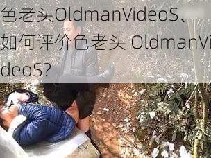 色老头OldmanVideoS、如何评价色老头 OldmanVideoS？