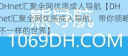 DHnet汇聚全网优质成人导航【DHnet汇聚全网优质成人导航，带你领略不一样的世界】