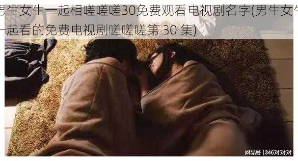 男生女生一起相嗟嗟嗟30免费观看电视剧名字(男生女生一起看的免费电视剧嗟嗟嗟第 30 集)