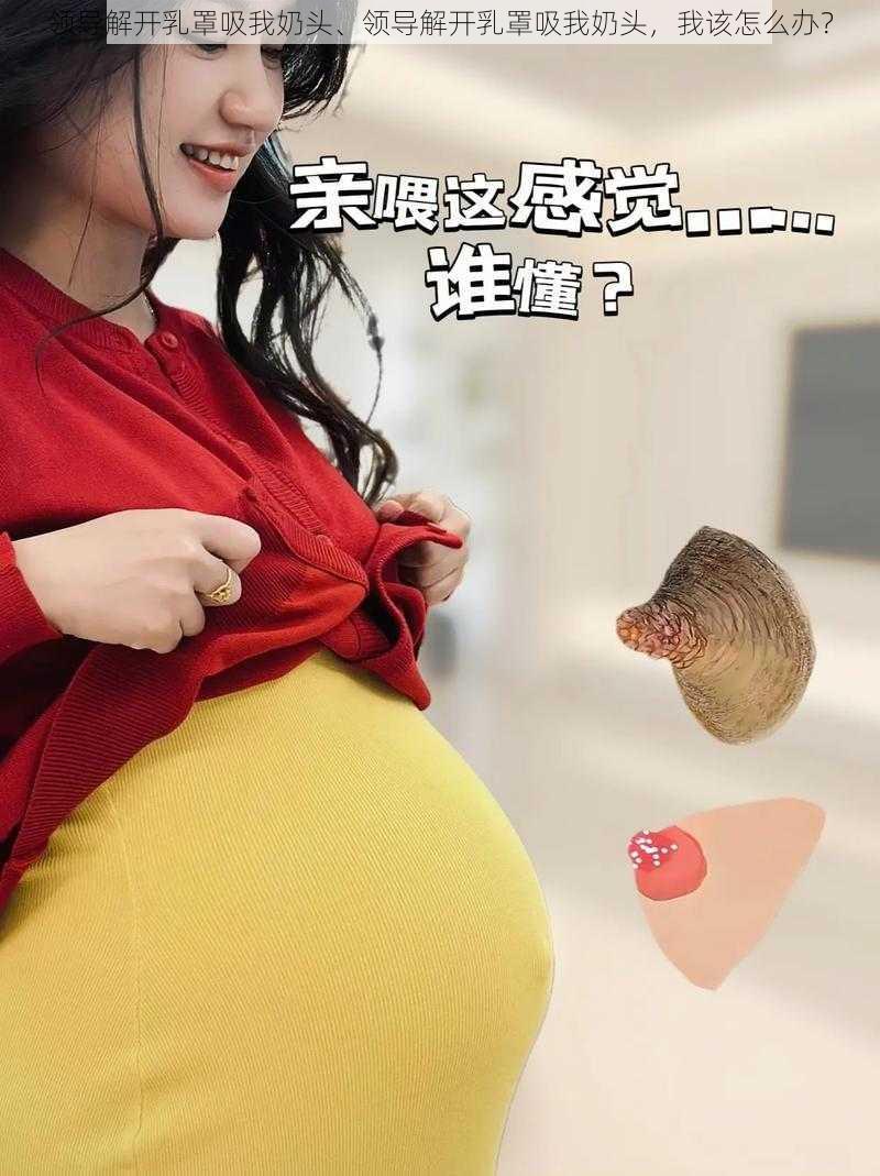 领导解开乳罩吸我奶头、领导解开乳罩吸我奶头，我该怎么办？