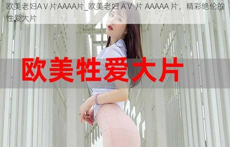 欧美老妇AⅤ片AAAA片_欧美老妇 AⅤ 片 AAAAA 片，精彩绝伦的性爱大片