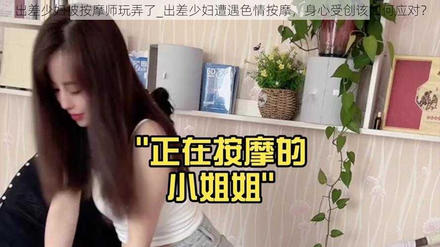 出差少妇被按摩师玩弄了_出差少妇遭遇色情按摩，身心受创该如何应对？