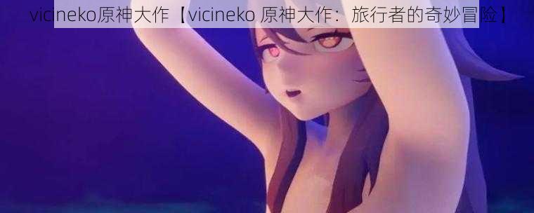 vicineko原神大作【vicineko 原神大作：旅行者的奇妙冒险】