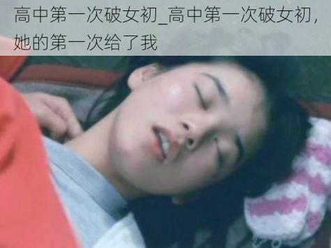 高中第一次破女初_高中第一次破女初，她的第一次给了我