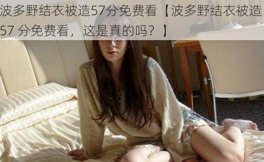 波多野结衣被造57分免费看【波多野结衣被造 57 分免费看，这是真的吗？】