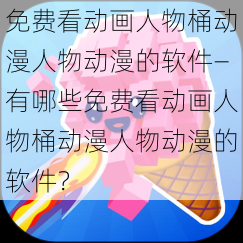 免费看动画人物桶动漫人物动漫的软件—有哪些免费看动画人物桶动漫人物动漫的软件？