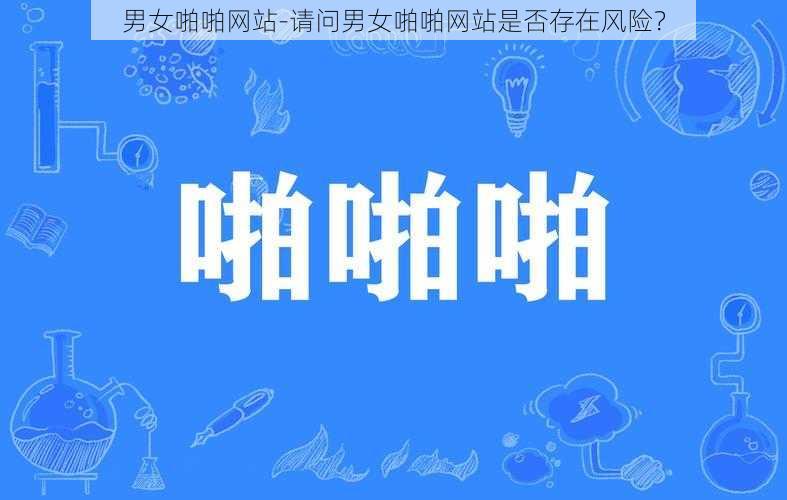 男女啪啪网站-请问男女啪啪网站是否存在风险？