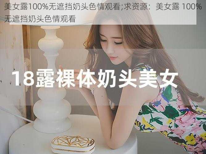 美女露100%无遮挡奶头色情观看;求资源：美女露 100%无遮挡奶头色情观看