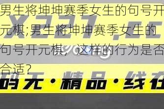 男生将坤坤赛季女生的句号开元棋;男生将坤坤赛季女生的句号开元棋，这样的行为是否合适？