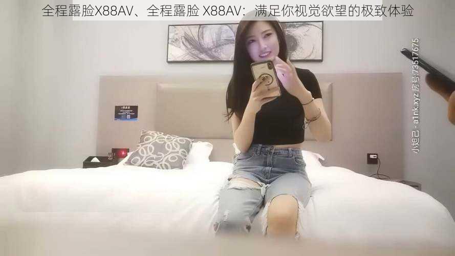 全程露脸X88AV、全程露脸 X88AV：满足你视觉欲望的极致体验