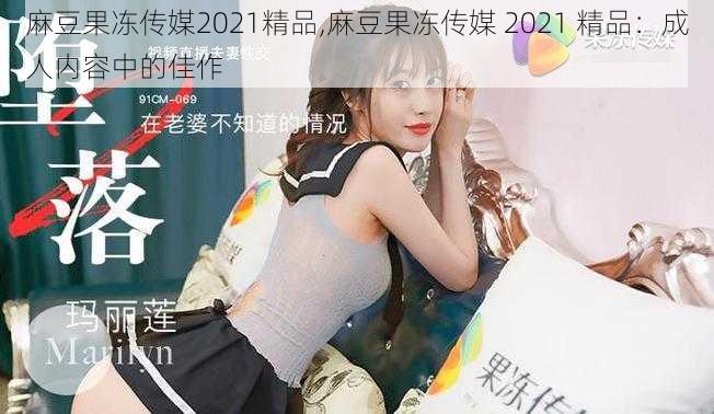 麻豆果冻传媒2021精品,麻豆果冻传媒 2021 精品：成人内容中的佳作