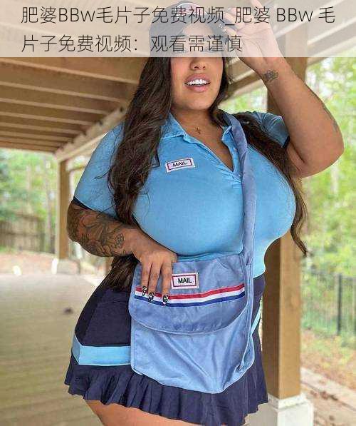 肥婆BBw毛片子免费视频_肥婆 BBw 毛片子免费视频：观看需谨慎