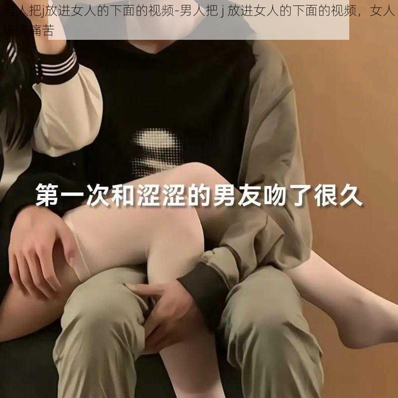 男人把j放进女人的下面的视频-男人把 j 放进女人的下面的视频，女人表情痛苦