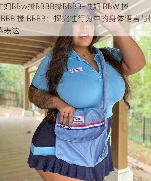 性妇BBw搡BBBB搡BBBB-性妇 BBW 搡 BBBB 搡 BBBB：探究性行为中的身体语言与情感表达