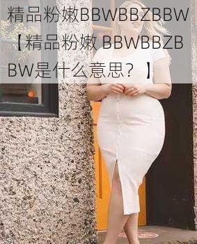 精品粉嫩BBWBBZBBW【精品粉嫩 BBWBBZBBW是什么意思？】