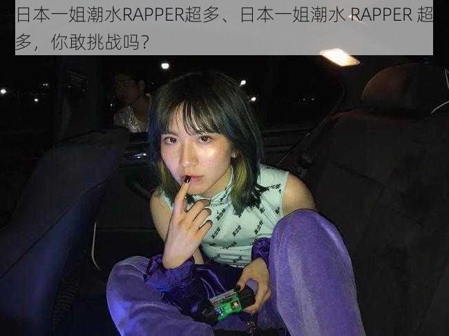 日本一姐潮水RAPPER超多、日本一姐潮水 RAPPER 超多，你敢挑战吗？