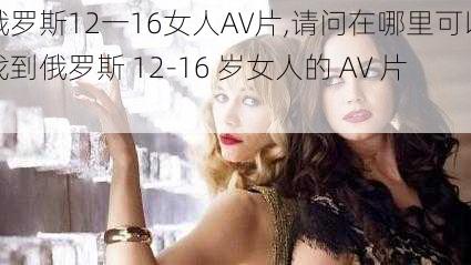 俄罗斯12一16女人AV片,请问在哪里可以找到俄罗斯 12-16 岁女人的 AV 片？