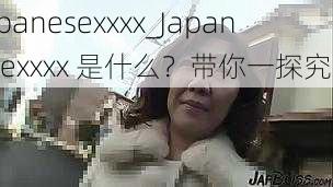 Japanesexxxx_Japanesexxxx 是什么？带你一探究竟