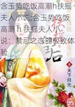 含玉势吃饭高潮h扶摇夫人小说;含玉势吃饭高潮 h 扶摇夫人小说：禁忌之恋的极致体验