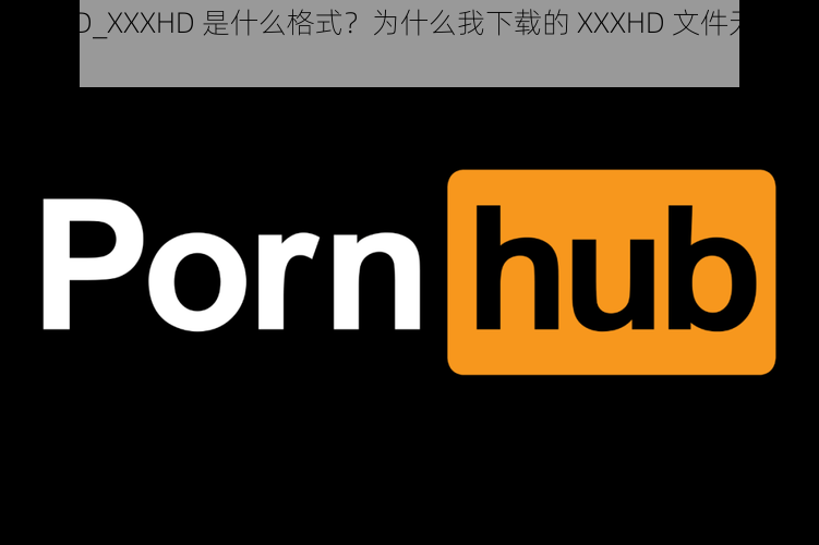 XXXHD_XXXHD 是什么格式？为什么我下载的 XXXHD 文件无法播放？