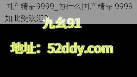 国产精品9999_为什么国产精品 9999如此受欢迎？