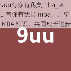 9uu有你有我矣mba_9uu 有你有我矣 mba，共享 MBA 知识，共同成长进步