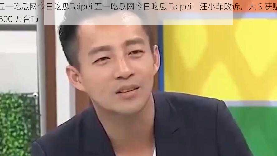 五一吃瓜网今日吃瓜Taipei 五一吃瓜网今日吃瓜 Taipei：汪小菲败诉，大 S 获赔 500 万台币