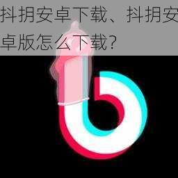 抖抈安卓下载、抖抈安卓版怎么下载？