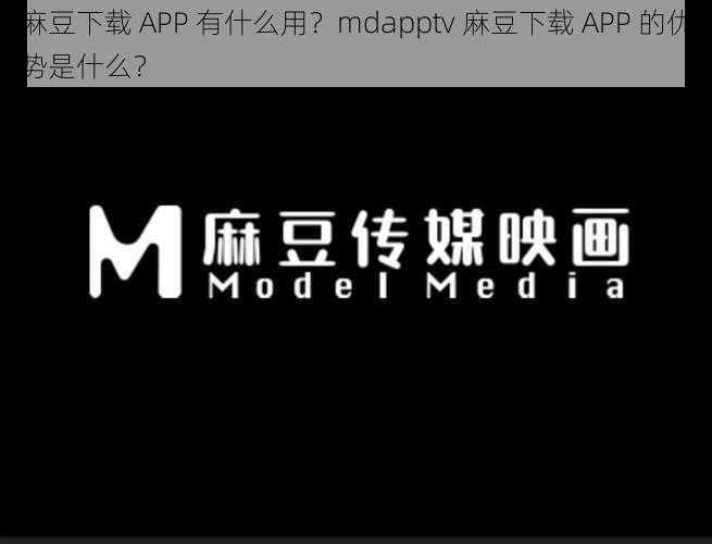 麻豆下载 APP 有什么用？mdapptv 麻豆下载 APP 的优势是什么？