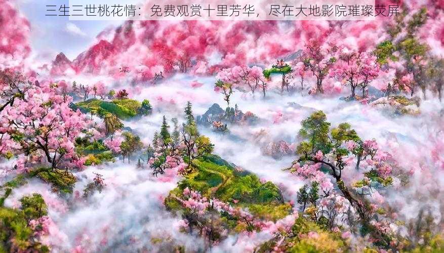 三生三世桃花情：免费观赏十里芳华，尽在大地影院璀璨荧屏