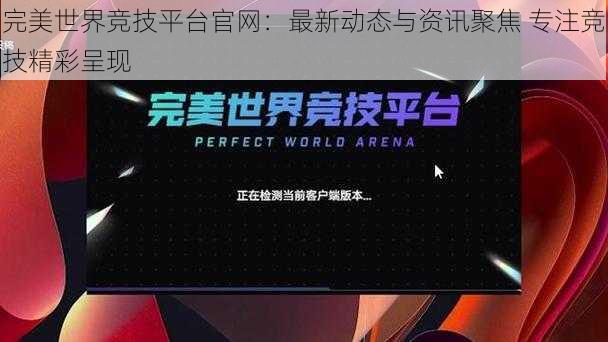 完美世界竞技平台官网：最新动态与资讯聚焦 专注竞技精彩呈现