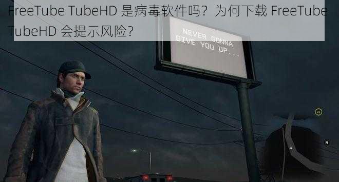 FreeTube TubeHD 是病毒软件吗？为何下载 FreeTube TubeHD 会提示风险？